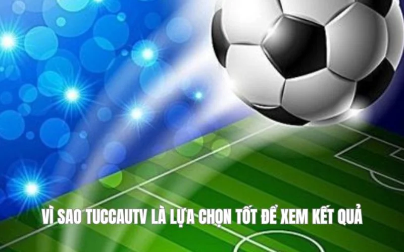 Vì sao Tuccautv là lựa chọn tốt để xem kết quả